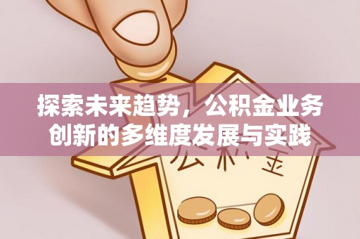 惠来探索未来趋势，公积金业务创新的多维度发展与实践