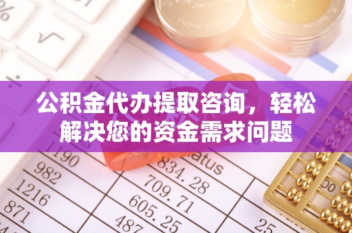 惠来公积金代办提取咨询，轻松解决您的资金需求问题