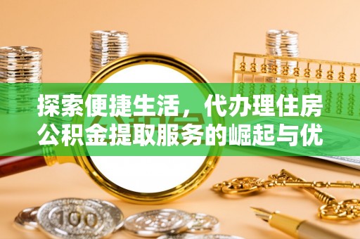惠来探索便捷生活，代办理住房公积金提取服务的崛起与优势
