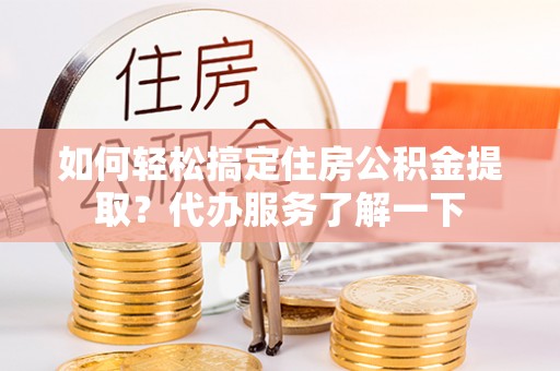 惠来如何轻松搞定住房公积金提取？代办服务了解一下