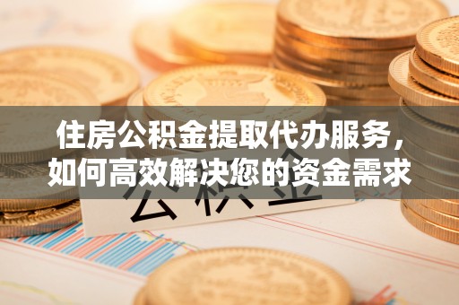 惠来住房公积金提取代办服务，如何高效解决您的资金需求