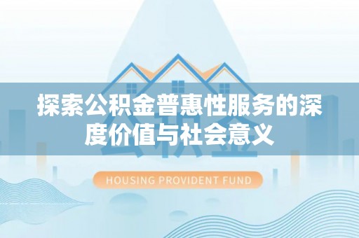 惠来探索公积金普惠性服务的深度价值与社会意义