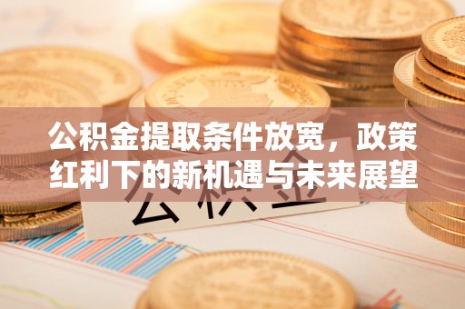 惠来公积金提取条件放宽，政策红利下的新机遇与未来展望