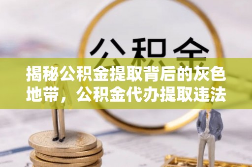 惠来揭秘公积金提取背后的灰色地带，公积金代办提取违法不？