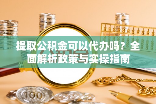 惠来提取公积金可以代办吗？全面解析政策与实操指南