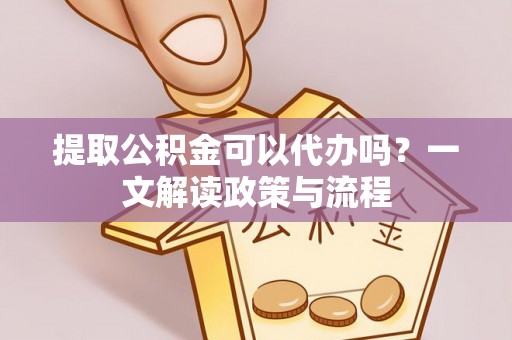 惠来提取公积金可以代办吗？一文解读政策与流程