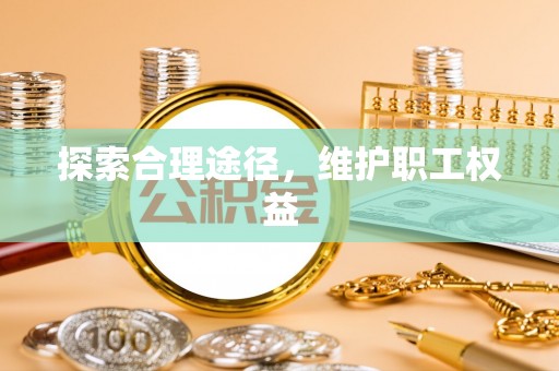 惠来探索合理途径，维护职工权益