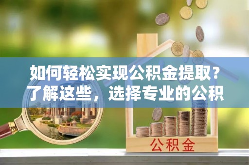 惠来如何轻松实现公积金提取？了解这些，选择专业的公积金提取代办服务