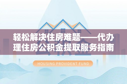 惠来轻松解决住房难题——代办理住房公积金提取服务指南