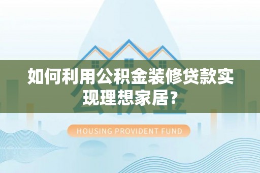 惠来如何利用公积金装修贷款实现理想家居？