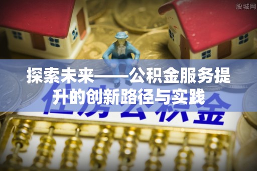 惠来探索未来——公积金服务提升的创新路径与实践