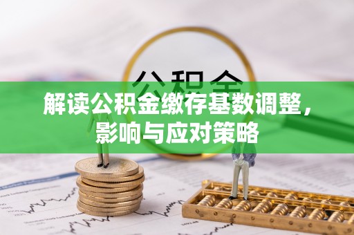 惠来解读公积金缴存基数调整，影响与应对策略