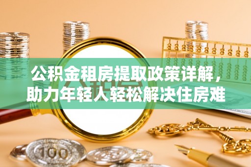 惠来公积金租房提取政策详解，助力年轻人轻松解决住房难题