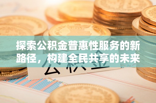 惠来探索公积金普惠性服务的新路径，构建全民共享的未来