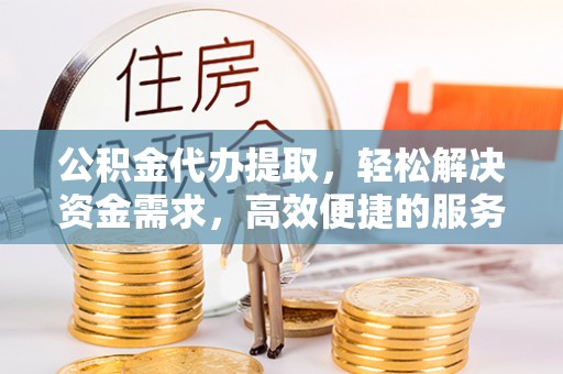 惠来公积金代办提取，轻松解决资金需求，高效便捷的服务选择