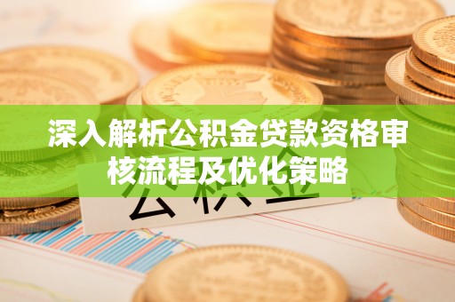 惠来深入解析公积金贷款资格审核流程及优化策略