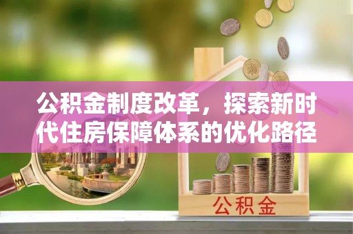惠来公积金制度改革，探索新时代住房保障体系的优化路径