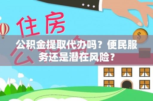 惠来公积金提取代办吗？便民服务还是潜在风险？