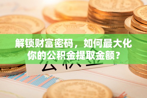 惠来解锁财富密码，如何最大化你的公积金提取金额？