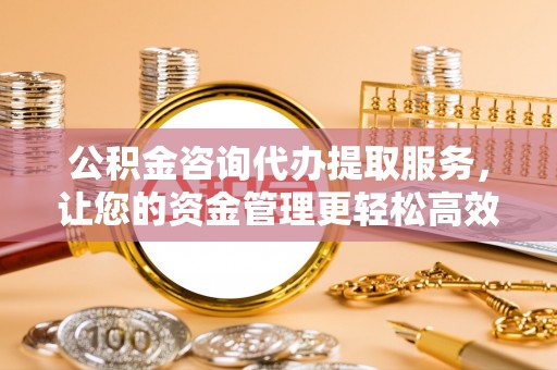 惠来公积金咨询代办提取服务，让您的资金管理更轻松高效
