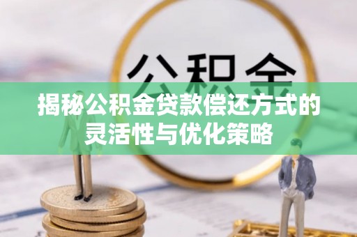 惠来揭秘公积金贷款偿还方式的灵活性与优化策略