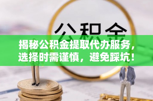 惠来揭秘公积金提取代办服务，选择时需谨慎，避免踩坑！