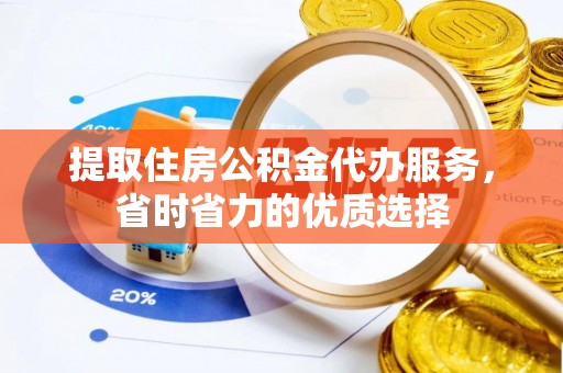 惠来提取住房公积金代办服务，省时省力的优质选择