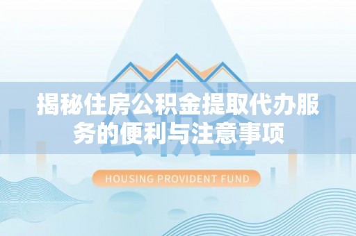 惠来揭秘住房公积金提取代办服务的便利与注意事项