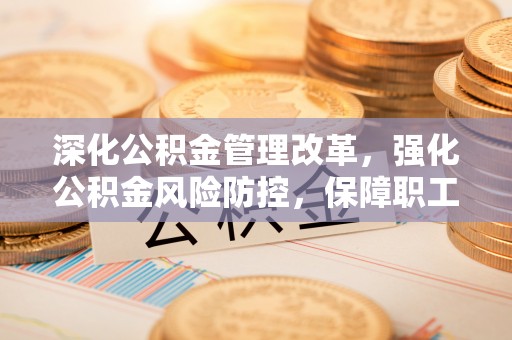 惠来深化公积金管理改革，强化公积金风险防控，保障职工权益