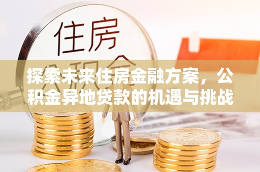 惠来探索未来住房金融方案，公积金异地贷款的机遇与挑战