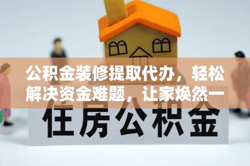 惠来公积金装修提取代办，轻松解决资金难题，让家焕然一新