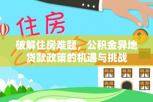 惠来破解住房难题，公积金异地贷款政策的机遇与挑战