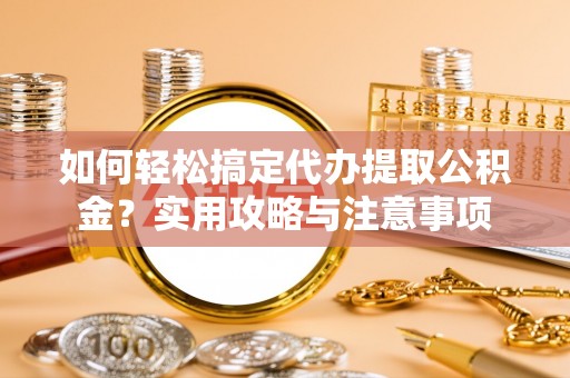 惠来如何轻松搞定代办提取公积金？实用攻略与注意事项