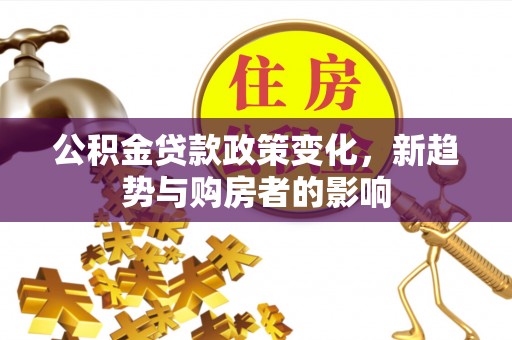 惠来公积金贷款政策变化，新趋势与购房者的影响