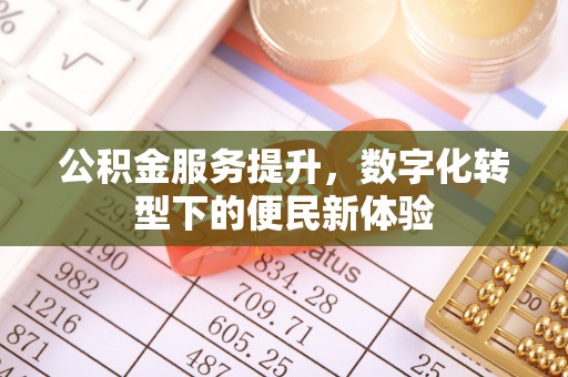 惠来公积金服务提升，数字化转型下的便民新体验