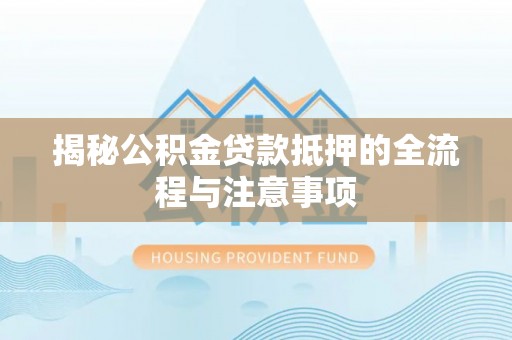 惠来揭秘公积金贷款抵押的全流程与注意事项