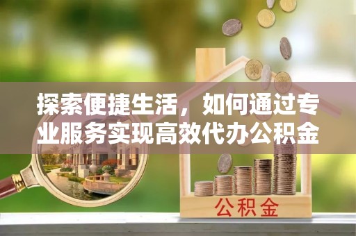 惠来探索便捷生活，如何通过专业服务实现高效代办公积金提取