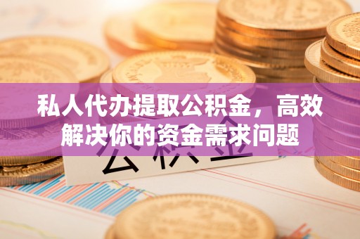 惠来私人代办提取公积金，高效解决你的资金需求问题