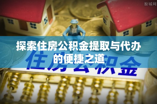 惠来探索住房公积金提取与代办的便捷之道