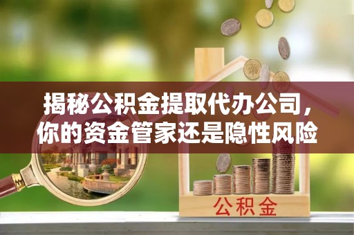惠来揭秘公积金提取代办公司，你的资金管家还是隐性风险？