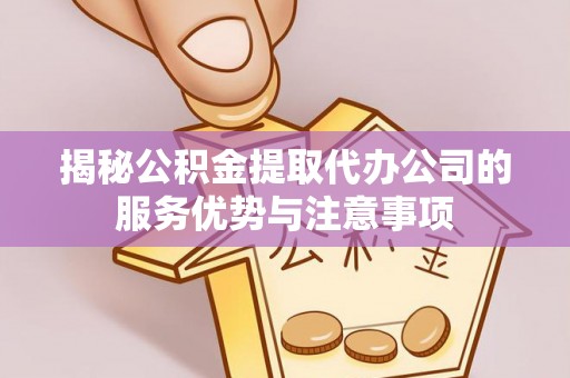 惠来揭秘公积金提取代办公司的服务优势与注意事项