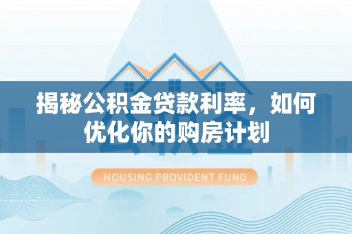 惠来揭秘公积金贷款利率，如何优化你的购房计划