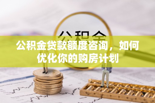 惠来公积金贷款额度咨询，如何优化你的购房计划
