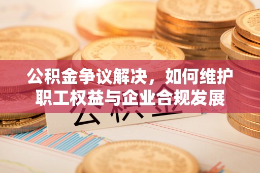 惠来公积金争议解决，如何维护职工权益与企业合规发展