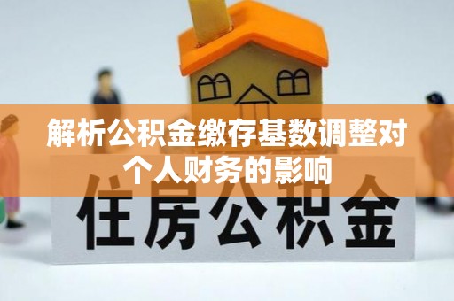 惠来解析公积金缴存基数调整对个人财务的影响