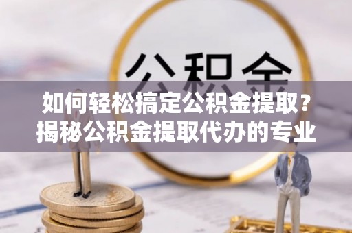 惠来如何轻松搞定公积金提取？揭秘公积金提取代办的专业服务