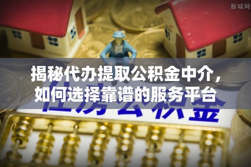 惠来揭秘代办提取公积金中介，如何选择靠谱的服务平台