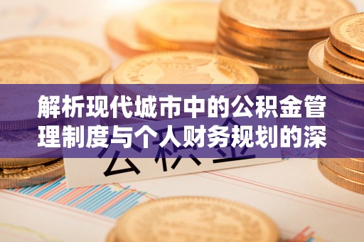 惠来解析现代城市中的公积金管理制度与个人财务规划的深度关联