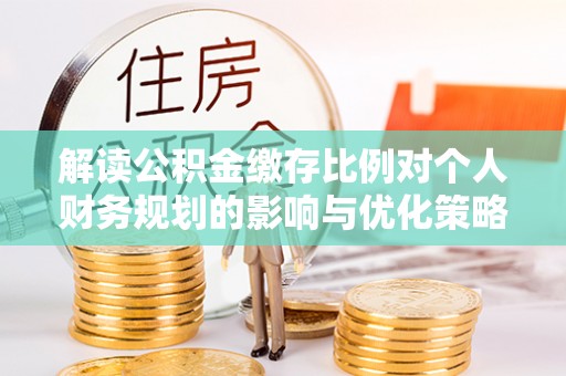 惠来解读公积金缴存比例对个人财务规划的影响与优化策略