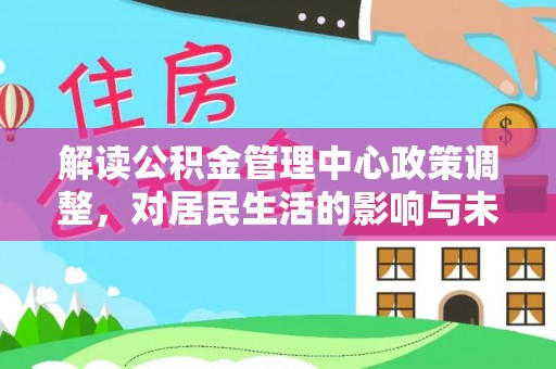 惠来解读公积金管理中心政策调整，对居民生活的影响与未来展望
